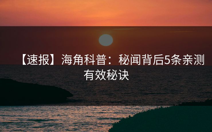 【速报】海角科普：秘闻背后5条亲测有效秘诀
