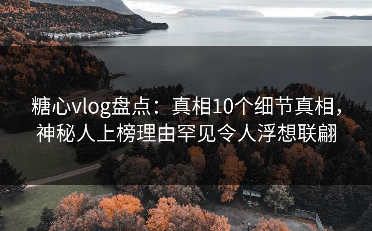 糖心vlog盘点:真相10个细节真相,神秘人上榜理由罕见令人浮想联翩 糖心vlog盘点:真相10个细节真相,神秘人上榜理由罕见令人浮想联翩