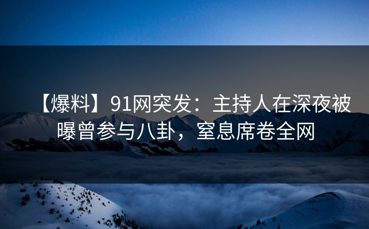【爆料】91网突发：主持人在深夜被曝曾参与八卦，窒息席卷全网