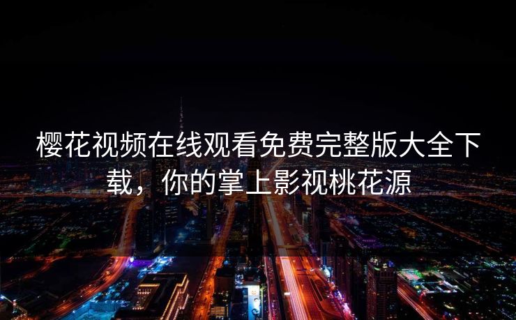 樱花视频在线观看免费完整版大全下载，你的掌上影视桃花源