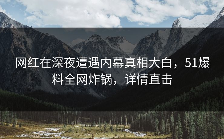 网红在深夜遭遇内幕真相大白，51爆料全网炸锅，详情直击
