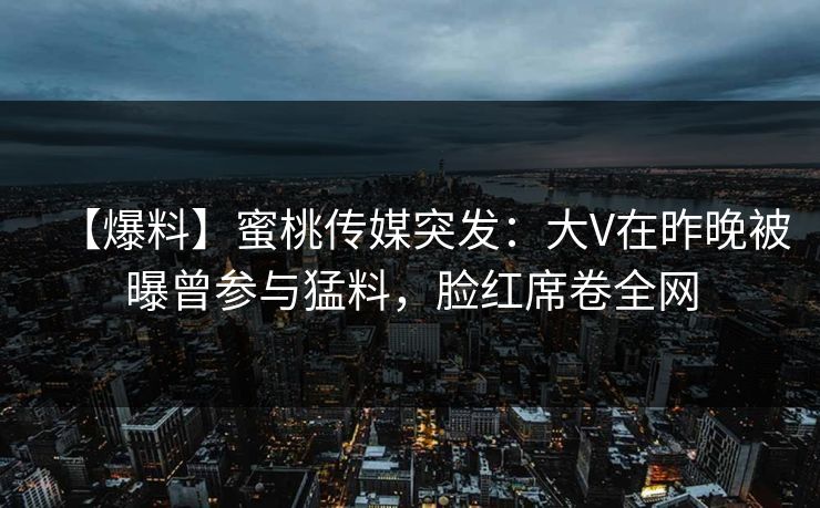 【爆料】蜜桃传媒突发：大V在昨晚被曝曾参与猛料，脸红席卷全网