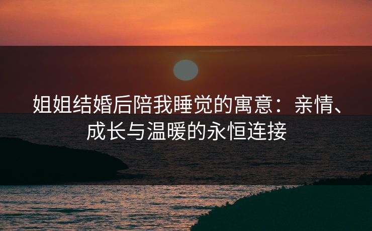 姐姐结婚后陪我睡觉的寓意：亲情、成长与温暖的永恒连接