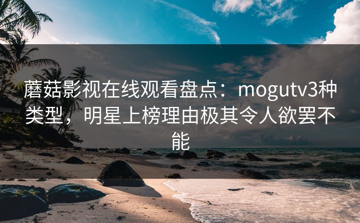 蘑菇影视在线观看盘点：mogutv3种类型，明星上榜理由极其令人欲罢不能