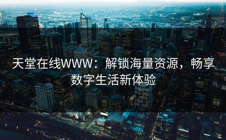 天堂在线WWW：解锁海量资源，畅享数字生活新体验
