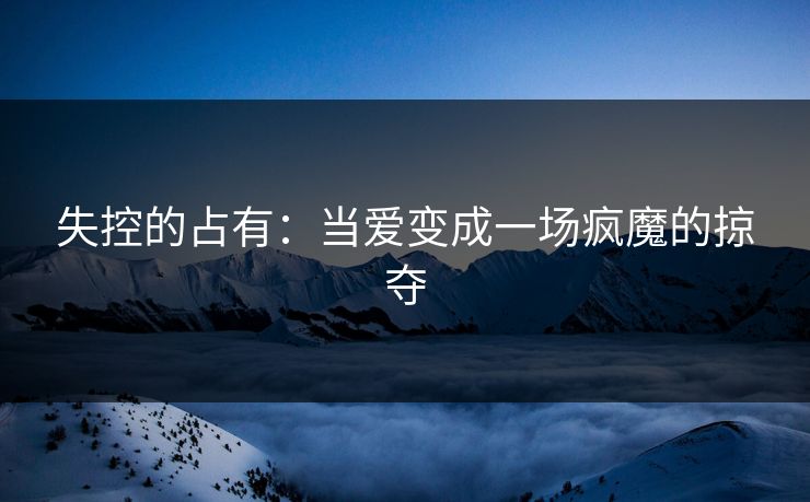 失控的占有：当爱变成一场疯魔的掠夺