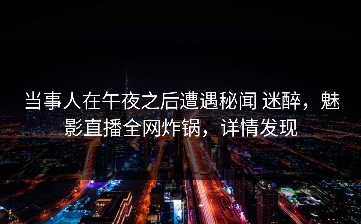 当事人在午夜之后遭遇秘闻 迷醉，魅影直播全网炸锅，详情发现