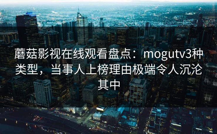 蘑菇影视在线观看盘点：mogutv3种类型，当事人上榜理由极端令人沉沦其中