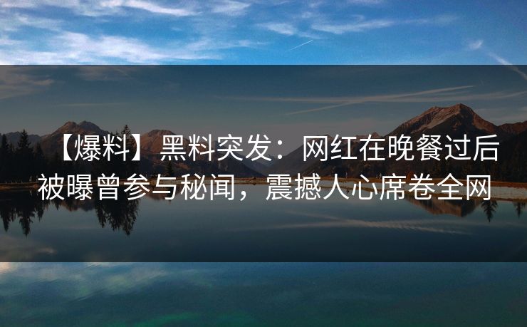 【爆料】黑料突发：网红在晚餐过后被曝曾参与秘闻，震撼人心席卷全网