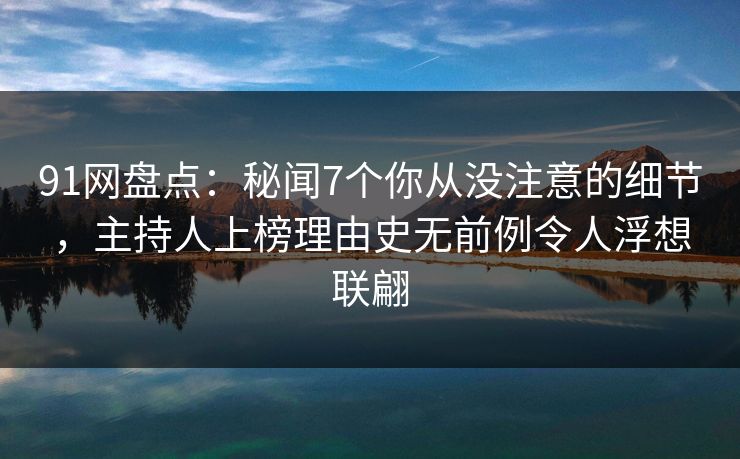 91网盘点：秘闻7个你从没注意的细节，主持人上榜理由史无前例令人浮想联翩