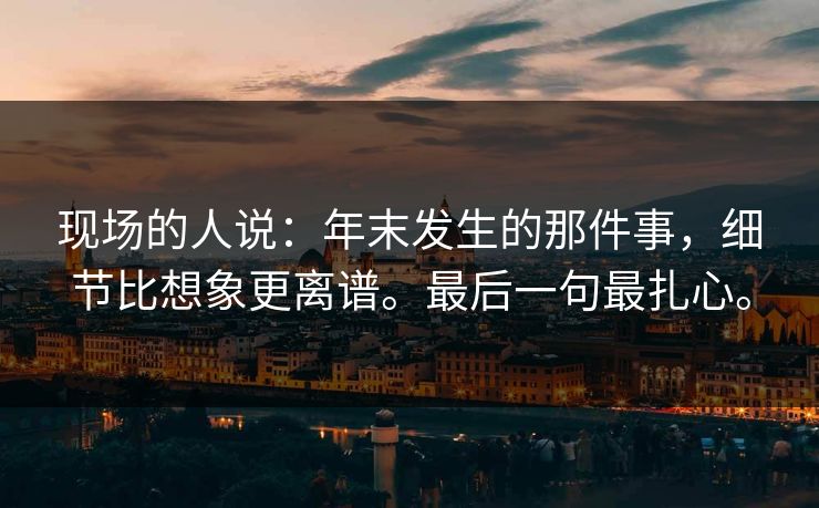 现场的人说：年末发生的那件事，细节比想象更离谱。最后一句最扎心。