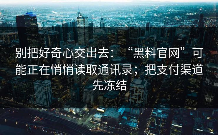 别把好奇心交出去：“黑料官网”可能正在悄悄读取通讯录；把支付渠道先冻结