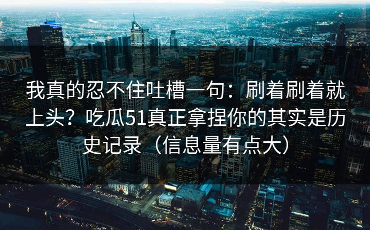 我真的忍不住吐槽一句：刷着刷着就上头？吃瓜51真正拿捏你的其实是历史记录（信息量有点大）