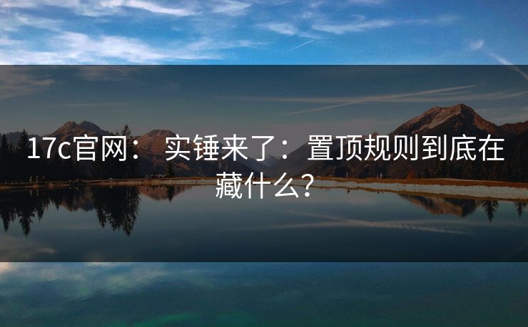 17c官网: 实锤来了:置顶规则到底在藏什么? 17c官网: 实锤来了:置顶规则到底在藏什么?
