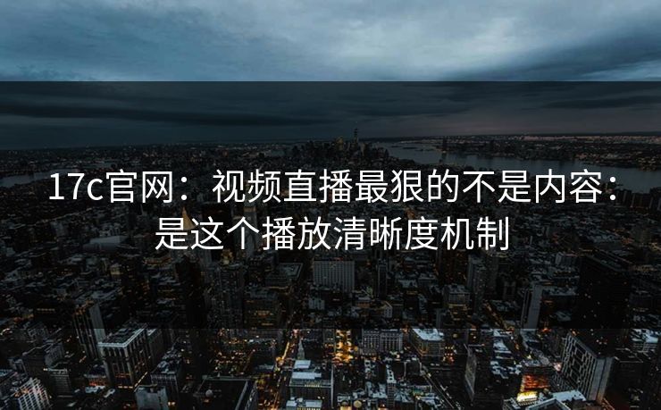 17c官网：视频直播最狠的不是内容：是这个播放清晰度机制