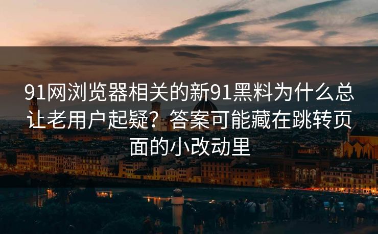 91网浏览器相关的新91黑料为什么总让老用户起疑？答案可能藏在跳转页面的小改动里