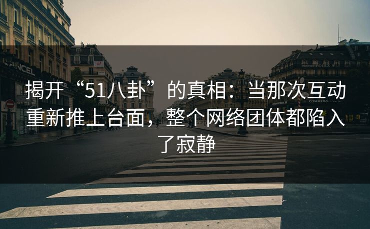 揭开“51八卦”的真相：当那次互动重新推上台面，整个网络团体都陷入了寂静