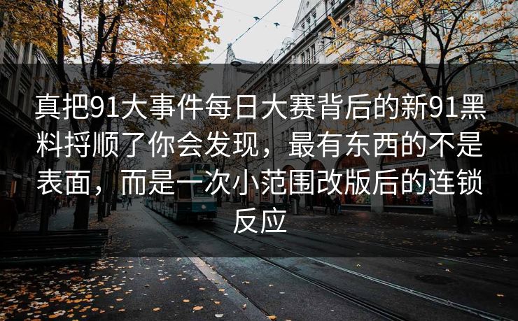 真把91大事件每日大赛背后的新91黑料捋顺了你会发现，最有东西的不是表面，而是一次小范围改版后的连锁反应