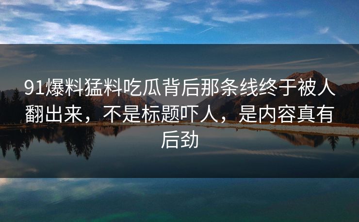 91爆料猛料吃瓜背后那条线终于被人翻出来，不是标题吓人，是内容真有后劲