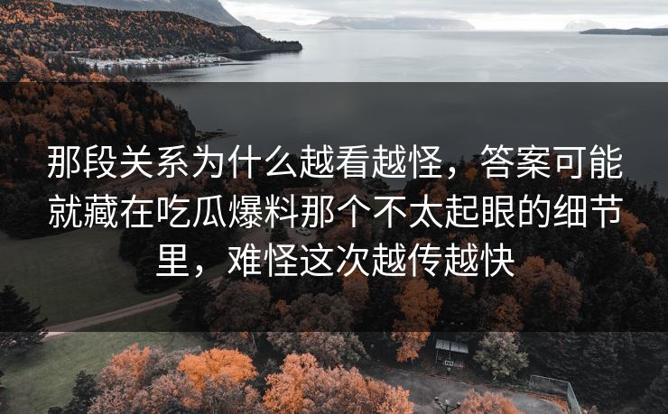 那段关系为什么越看越怪，答案可能就藏在吃瓜爆料那个不太起眼的细节里，难怪这次越传越快
