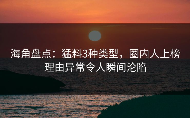 海角盘点：猛料3种类型，圈内人上榜理由异常令人瞬间沦陷