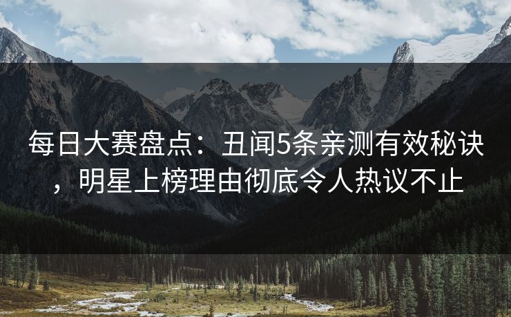 每日大赛盘点：丑闻5条亲测有效秘诀，明星上榜理由彻底令人热议不止
