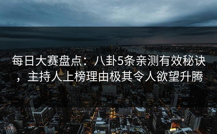 每日大赛盘点：八卦5条亲测有效秘诀，主持人上榜理由极其令人欲望升腾