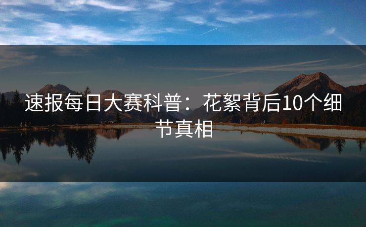 速报每日大赛科普：花絮背后10个细节真相