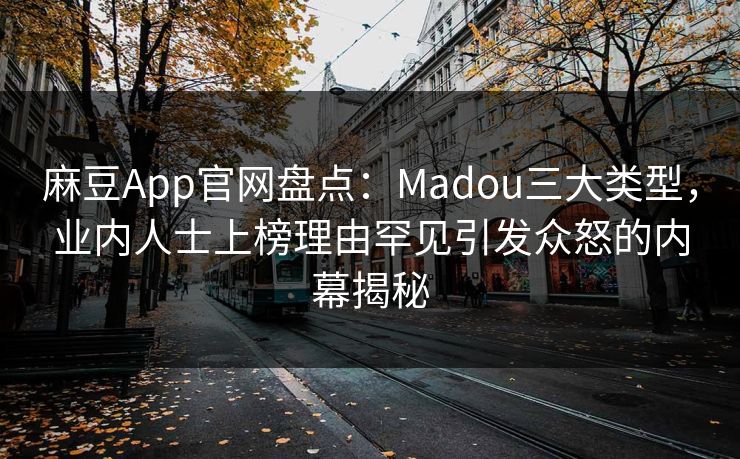 麻豆App官网盘点：Madou三大类型，业内人士上榜理由罕见引发众怒的内幕揭秘