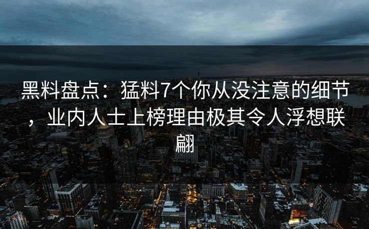 黑料盘点：猛料7个你从没注意的细节，业内人士上榜理由极其令人浮想联翩