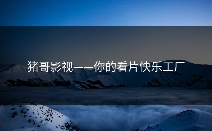 猪哥影视——你的看片快乐工厂