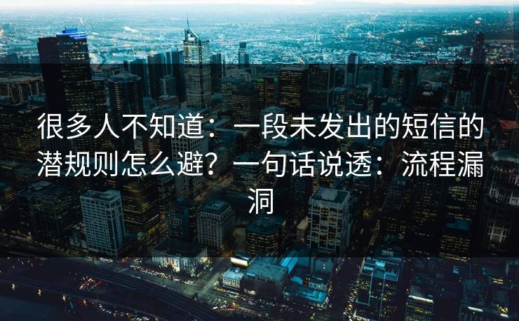 很多人不知道：一段未发出的短信的潜规则怎么避？一句话说透：流程漏洞