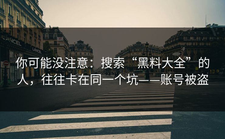 你可能没注意：搜索“黑料大全”的人，往往卡在同一个坑——账号被盗