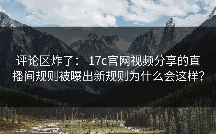 评论区炸了： 17c官网视频分享的直播间规则被曝出新规则为什么会这样？